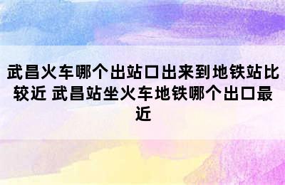 武昌火车哪个出站口出来到地铁站比较近 武昌站坐火车地铁哪个出口最近